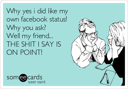 Why yes i did like my
own facebook status!
Why you ask?
Well my friend...
THE SHIT I SAY IS
ON POINT!