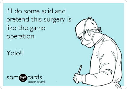 I'll do some acid and
pretend this surgery is
like the game
operation.

Yolo!!!