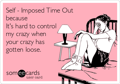 Self - Imposed Time Out
because
It's hard to control
my crazy when
your crazy has
gotten loose.
