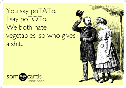 You say poTATo.
I say poTOTo.
We both hate 
vegetables, so who gives
a shit...