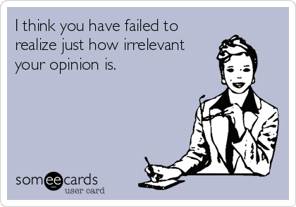 I think you have failed to
realize just how irrelevant
your opinion is.