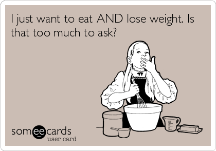 I just want to eat AND lose weight. Is
that too much to ask?