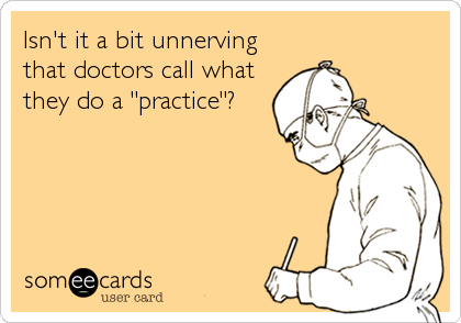 Isn't it a bit unnerving
that doctors call what
they do a "practice"?