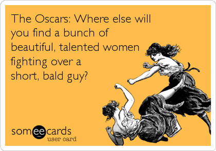 The Oscars: Where else will 
you find a bunch of
beautiful, talented women
fighting over a 
short, bald guy?