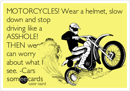 MOTORCYCLES! Wear a helmet, slow
down and stop
driving like a
ASSHOLE!
THEN we
can worry
about what I
see. -Cars