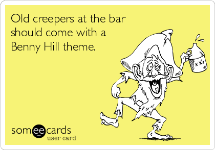 Old creepers at the bar
should come with a
Benny Hill theme.