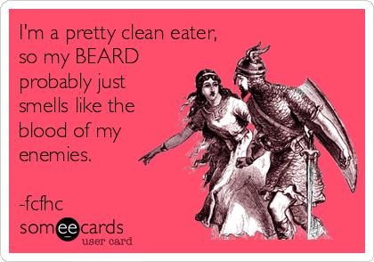 I'm a pretty clean eater,
so my BEARD
probably just
smells like the
blood of my
enemies.       
                                          
-fcfhc
