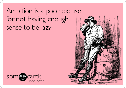 Ambition is a poor excuse
for not having enough
sense to be lazy.
