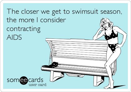 The closer we get to swimsuit season,
the more I consider 
contracting
AIDS