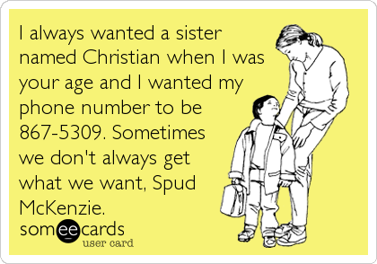 I always wanted a sister
named Christian when I was
your age and I wanted my
phone number to be
867-5309. Sometimes
we don't always get
what we want, Spud 
McKenzie.