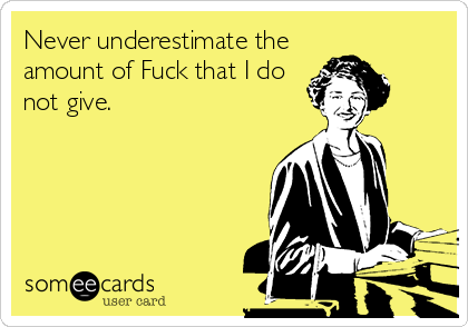 Never underestimate the
amount of Fuck that I do
not give.