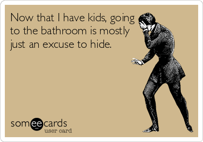 Now that I have kids, going
to the bathroom is mostly
just an excuse to hide.