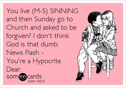 You live (M-S) SINNING
and then Sunday go to
Church and asked to be
forgiven? I don't think
God is that dumb. 
News Flash - 
You're%2