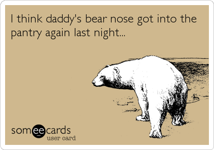 I think daddy's bear nose got into the
pantry again last night...