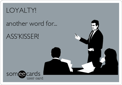 LOYALTY!

another word for...

ASS'KISSER!