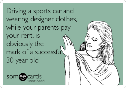 Driving a sports car and
wearing designer clothes,
while your parents pay
your rent, is
obviously the
mark of a successful
30 year old.