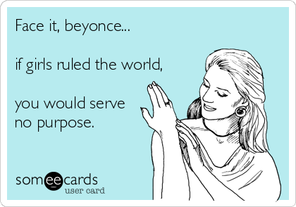 Face it, beyonce...

if girls ruled the world,

you would serve 
no purpose.