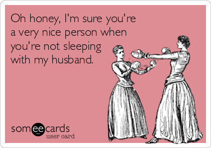 Oh honey, I'm sure you're
a very nice person when
you're not sleeping
with my husband.
