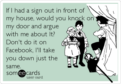 If I had a sign out in front of
my house, would you knock on
my door and argue
with me about It?
Don't do it on
Facebook, I'll take<br