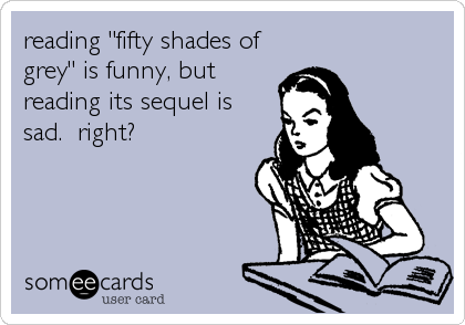 reading "fifty shades of
grey" is funny, but
reading its sequel is
sad.  right?