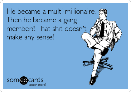 He became a multi-millionaire.
Then he became a gang
member?! That shit doesn't
make any sense!