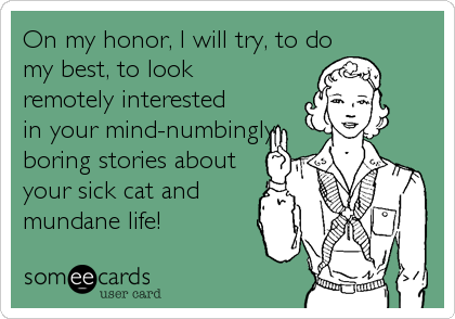 On my honor, I will try, to domy best, to lookremotely interestedin your mind-numbingly boring stories aboutyour sick cat andmundane life! 