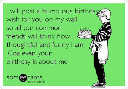 I will post a humorous birthday
wish for you on my wall
so all our common
friends will think how
thoughtful and funny I am.
'Coz even your 
birthday is about me.