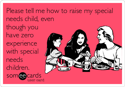 Please tell me how to raise my special
needs child, even
though you
have zero
experience
with special
needs
children.