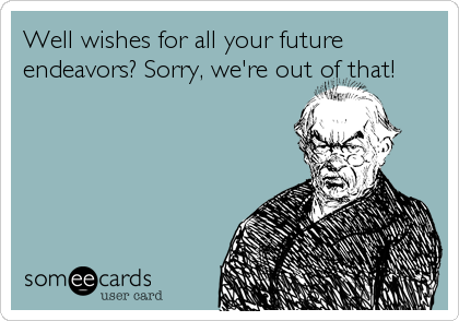 Well wishes for all your future
endeavors? Sorry, we're out of that!
