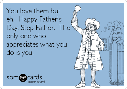 You love them but
eh.  Happy Father's
Day, Step Father.  The
only one who
appreciates what you
do is you.