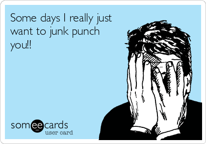 Some days I really just
want to junk punch
you!!