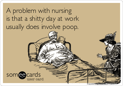 A problem with nursing 
is that a shitty day at work 
usually does involve poop.