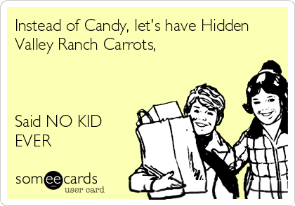 Instead of Candy, let's have Hidden
Valley Ranch Carrots,



Said NO KID
EVER