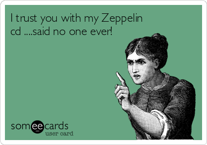 I trust you with my Zeppelin
cd ....said no one ever!