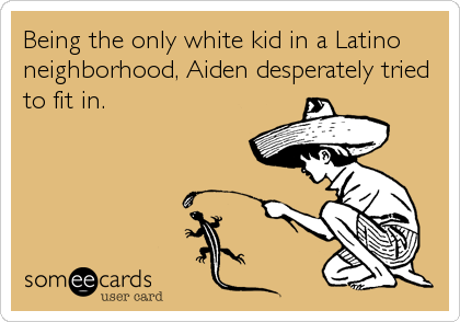 Being the only white kid in a Latino
neighborhood, Aiden desperately tried
to fit in.