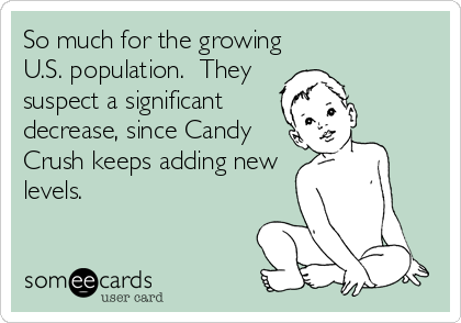 So much for the growing
U.S. population.  They
suspect a significant 
decrease, since Candy
Crush keeps adding new
levels.