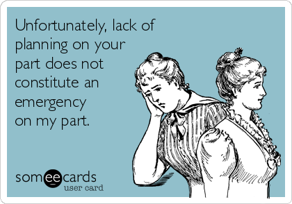 Unfortunately, lack of
planning on your
part does not
constitute an
emergency
on my part.
