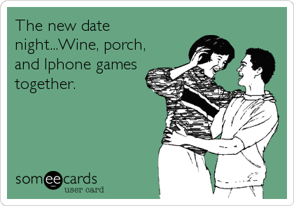 The new date
night...Wine, porch,
and Iphone games
together.