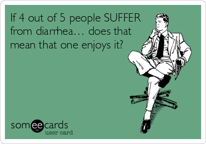 If 4 out of 5 people SUFFER
from diarrhea… does that
mean that one enjoys it?