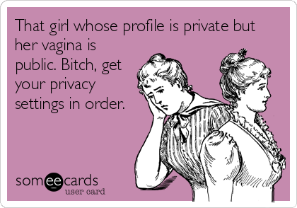 That girl whose profile is private but
her vagina is
public. Bitch, get
your privacy
settings in order.