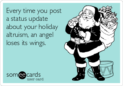Every time you post
a status update
about your holiday
altruism, an angel
loses its wings.