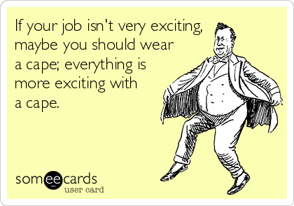 If your job isn't very exciting,
maybe you should wear
a cape; everything is
more exciting with
a cape.