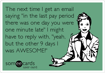 The next time I get an email
saying "in the last pay period
there was one day you were
one minute late" I might
have to reply with, "yeah,<br%2