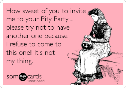 How Sweet Of You To Invite Me To Your Pity Party Please Try Not To Have Another One Because I Refuse To Come To This One It S Not My Thing Cry