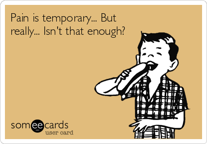 Pain is temporary... But
really... Isn't that enough?