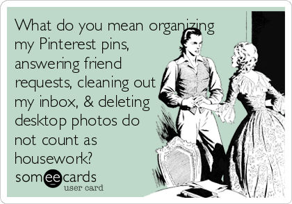 What do you mean organizing
my Pinterest pins,
answering friend
requests, cleaning out
my inbox, & deleting
desktop photos do
not count a