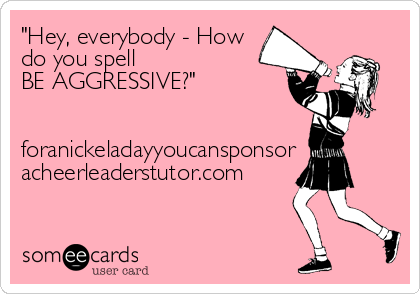 "Hey, everybody - How
do you spell 
BE AGGRESSIVE?"


foranickeladayyoucansponsor
acheerleaderstutor.com