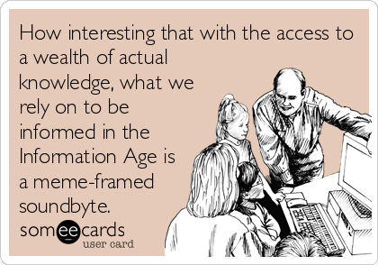 How interesting that with the access to
a wealth of actual
knowledge, what we
rely on to be
informed in the
Information Age is
a meme-framed
soundbyte.