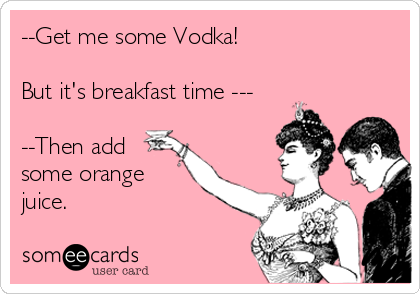 --Get me some Vodka!

But it's breakfast time ---

--Then add
some orange
juice.