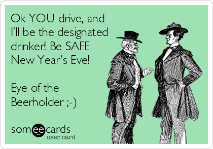 Ok YOU drive, and
I’ll be the designated
drinker! Be SAFE
New Year's Eve!

Eye of the
Beerholder ;-)